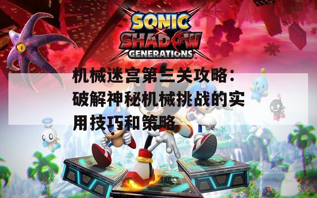 机械迷宫第三关攻略：破解神秘机械挑战的实用技巧和策略