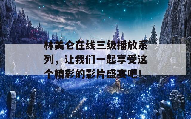 林美仑在线三级播放系列，让我们一起享受这个精彩的影片盛宴吧！