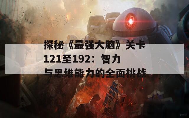 探秘《最强大脑》关卡121至192：智力与思维能力的全面挑战
