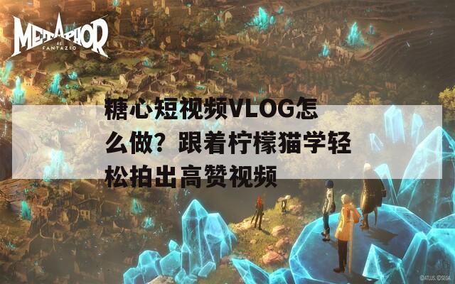 糖心短视频VLOG怎么做？跟着柠檬猫学轻松拍出高赞视频