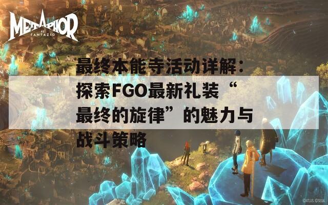 最终本能寺活动详解：探索FGO最新礼装“最终的旋律”的魅力与战斗策略