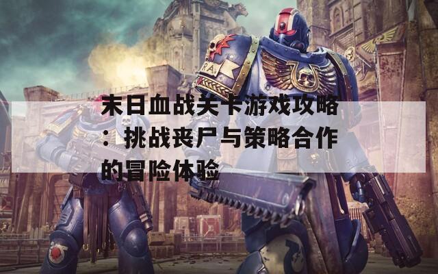 末日血战关卡游戏攻略：挑战丧尸与策略合作的冒险体验