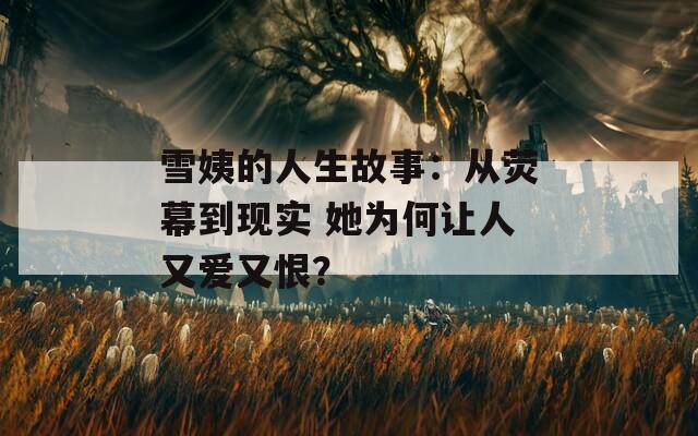 雪姨的人生故事：从荧幕到现实 她为何让人又爱又恨？