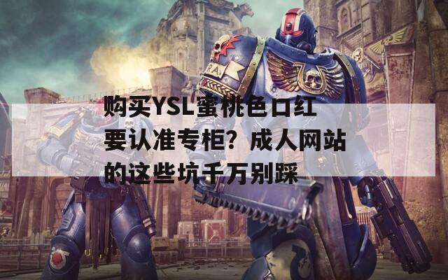 购买YSL蜜桃色口红要认准专柜？成人网站的这些坑千万别踩