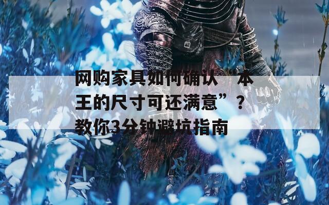 网购家具如何确认“本王的尺寸可还满意”？教你3分钟避坑指南