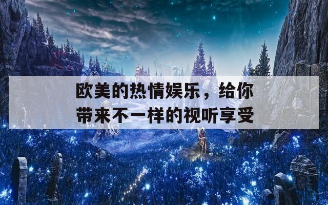 欧美的热情娱乐，给你带来不一样的视听享受