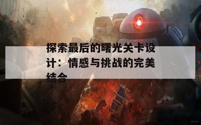 探索最后的曙光关卡设计：情感与挑战的完美结合
