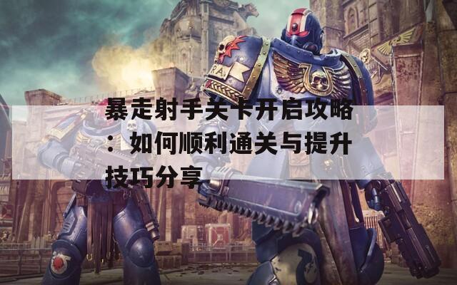 暴走射手关卡开启攻略：如何顺利通关与提升技巧分享