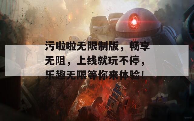 污啦啦无限制版，畅享无阻，上线就玩不停，乐趣无限等你来体验！