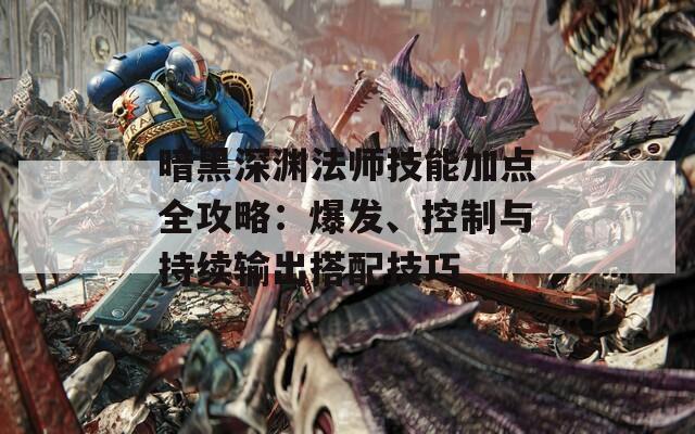 暗黑深渊法师技能加点全攻略：爆发、控制与持续输出搭配技巧