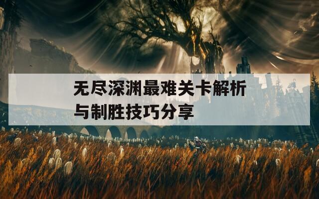 无尽深渊最难关卡解析与制胜技巧分享