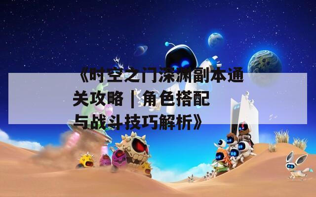 《时空之门深渊副本通关攻略 | 角色搭配与战斗技巧解析》