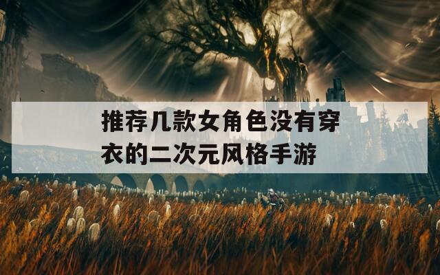 推荐几款女角色没有穿衣的二次元风格手游