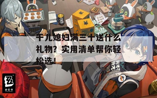 干儿媳妇满三十送什么礼物？实用清单帮你轻松选！