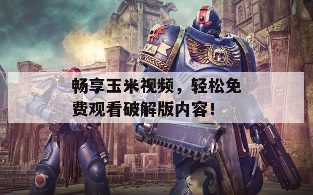 畅享玉米视频，轻松免费观看破解版内容！