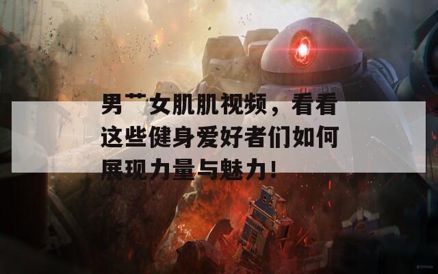 男艹女肌肌视频，看看这些健身爱好者们如何展现力量与魅力！
