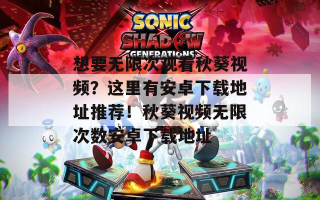想要无限次观看秋葵视频？这里有安卓下载地址推荐！秋葵视频无限次数安卓下载地址