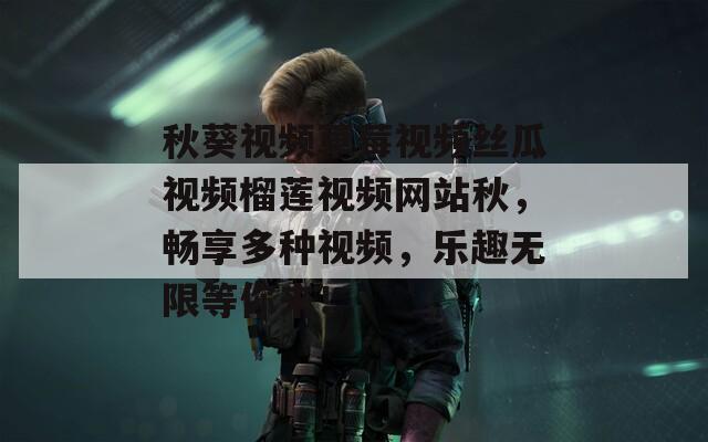 秋葵视频草莓视频丝瓜视频榴莲视频网站秋，畅享多种视频，乐趣无限等你来！