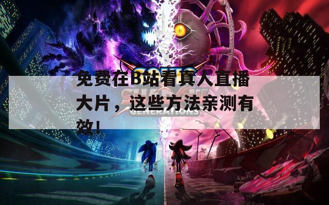 免费在B站看真人直播大片，这些方法亲测有效！