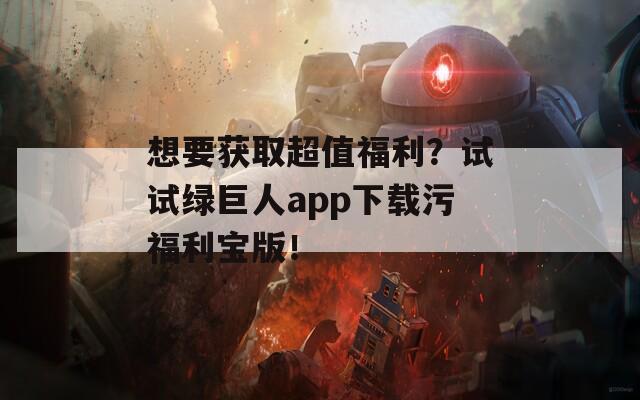 想要获取超值福利？试试绿巨人app下载污福利宝版！