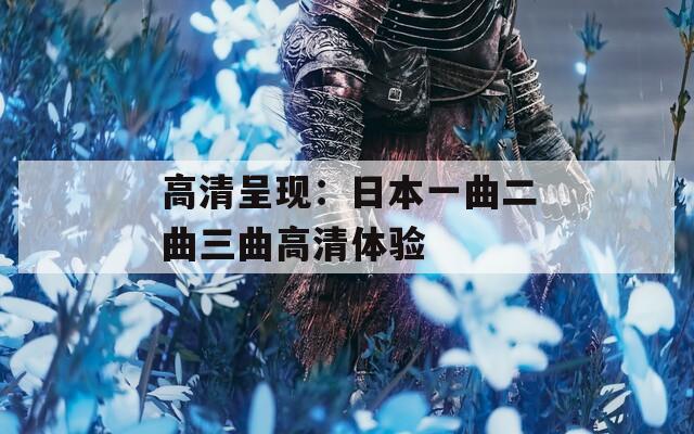 高清呈现：日本一曲二曲三曲高清体验
