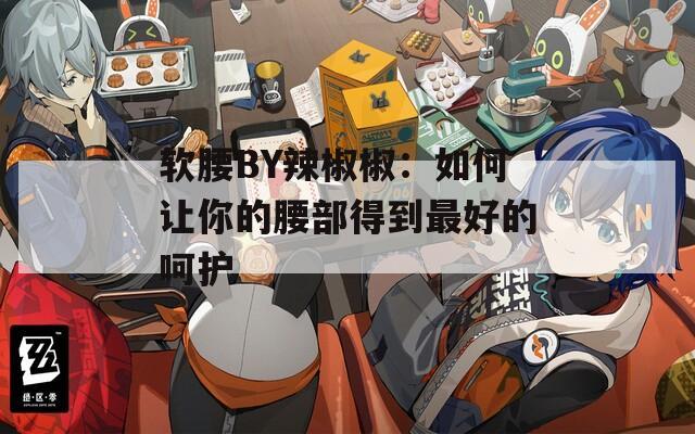 软腰BY辣椒椒：如何让你的腰部得到最好的呵护