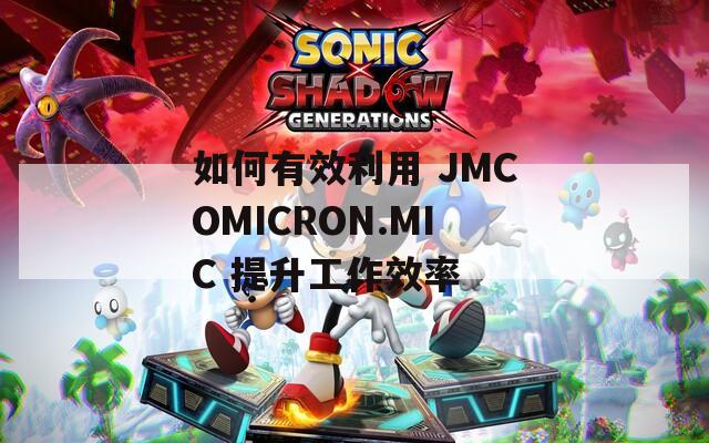 如何有效利用 JMCOMICRON.MIC 提升工作效率