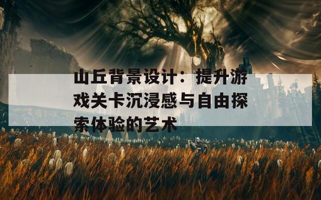 山丘背景设计：提升游戏关卡沉浸感与自由探索体验的艺术