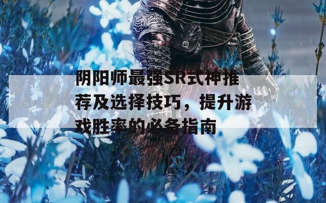 阴阳师最强SR式神推荐及选择技巧，提升游戏胜率的必备指南