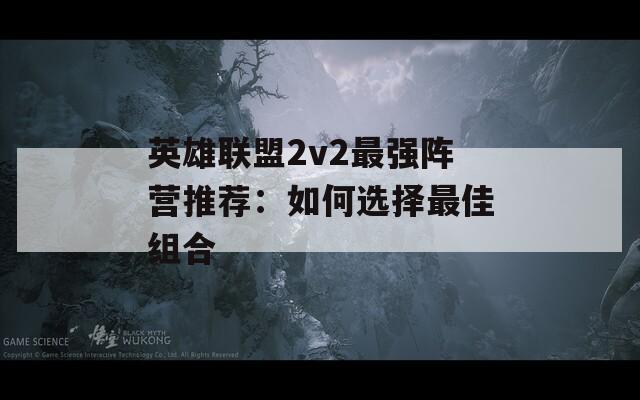 英雄联盟2v2最强阵营推荐：如何选择最佳组合