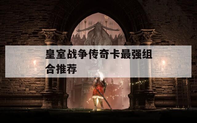 皇室战争传奇卡最强组合推荐