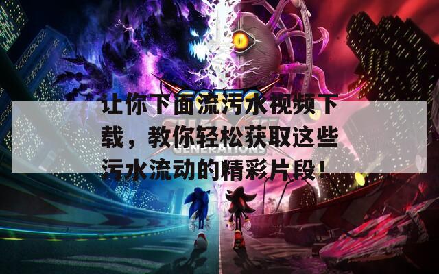 让你下面流污水视频下载，教你轻松获取这些污水流动的精彩片段！