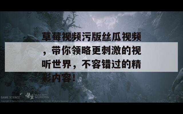 草莓视频污版丝瓜视频，带你领略更刺激的视听世界，不容错过的精彩内容！