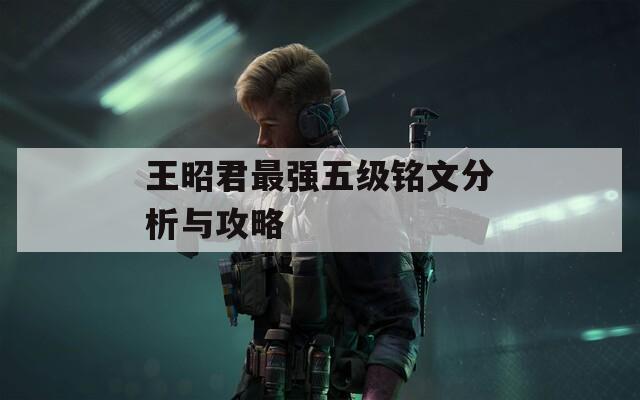 王昭君最强五级铭文分析与攻略