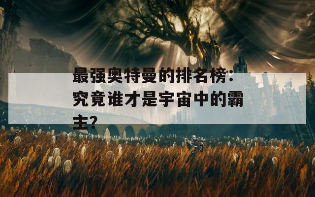 最强奥特曼的排名榜：究竟谁才是宇宙中的霸主？