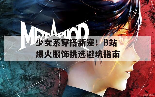 少女系穿搭新宠！B站爆火服饰挑选避坑指南