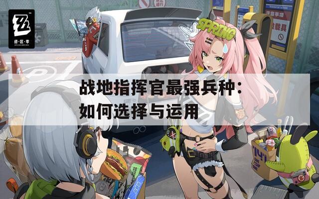 战地指挥官最强兵种：如何选择与运用