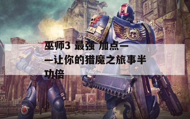 巫师3 最强 加点——让你的猎魔之旅事半功倍
