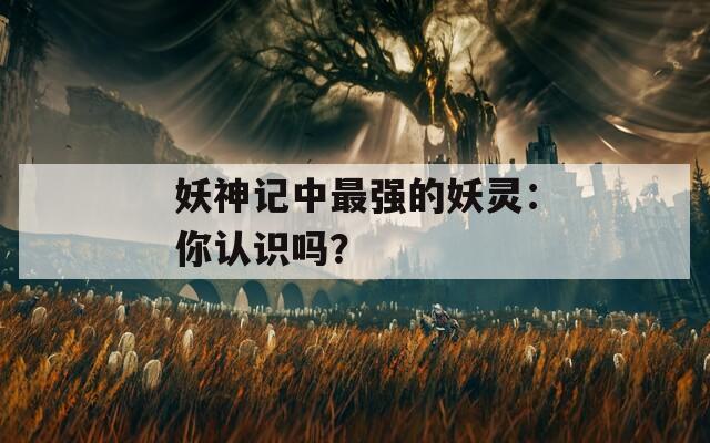 妖神记中最强的妖灵：你认识吗？