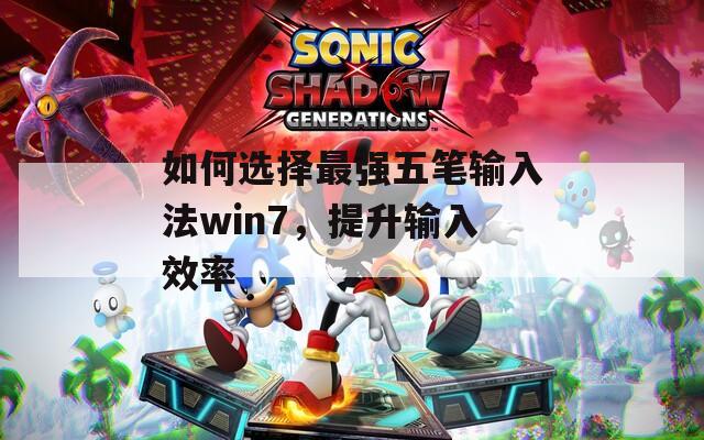 如何选择最强五笔输入法win7，提升输入效率
