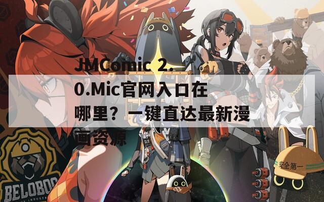 JMComic 2.0.Mic官网入口在哪里？一键直达最新漫画资源