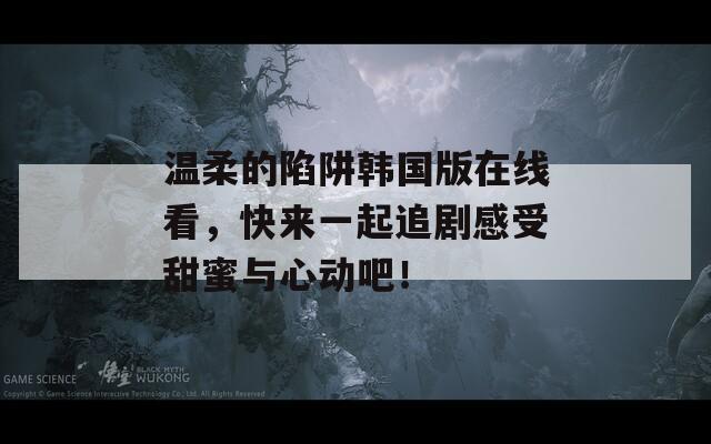 温柔的陷阱韩国版在线看，快来一起追剧感受甜蜜与心动吧！