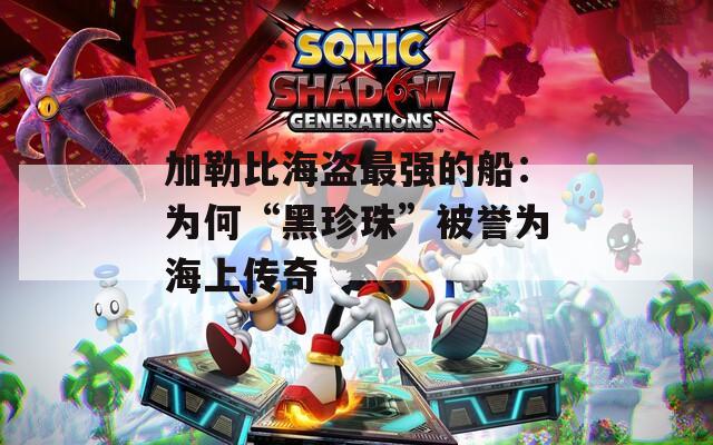 加勒比海盗最强的船：为何“黑珍珠”被誉为海上传奇