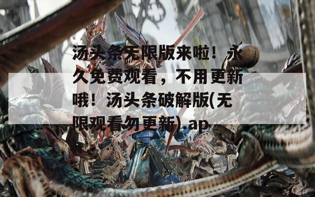 汤头条无限版来啦！永久免费观看，不用更新哦！汤头条破解版(无限观看勿更新).apk