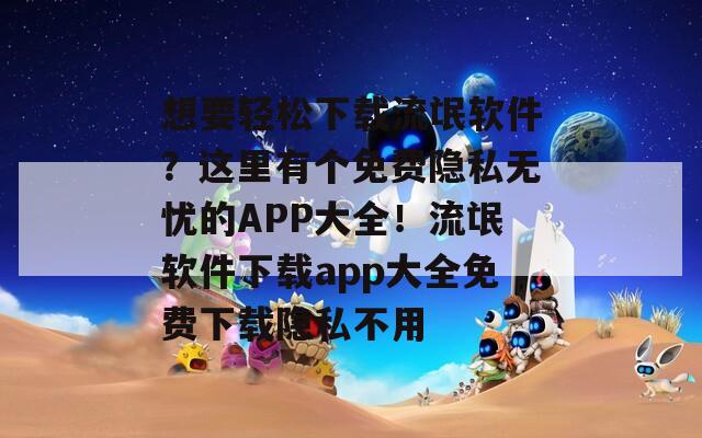想要轻松下载流氓软件？这里有个免费隐私无忧的APP大全！流氓软件下载app大全免费下载隐私不用