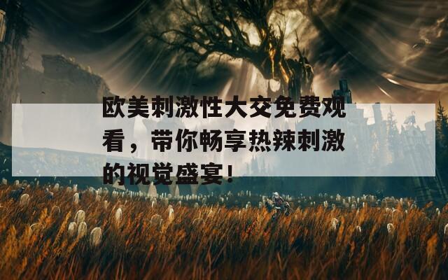 欧美刺激性大交免费观看，带你畅享热辣刺激的视觉盛宴！
