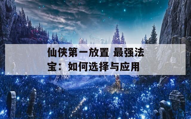 仙侠第一放置 最强法宝：如何选择与应用