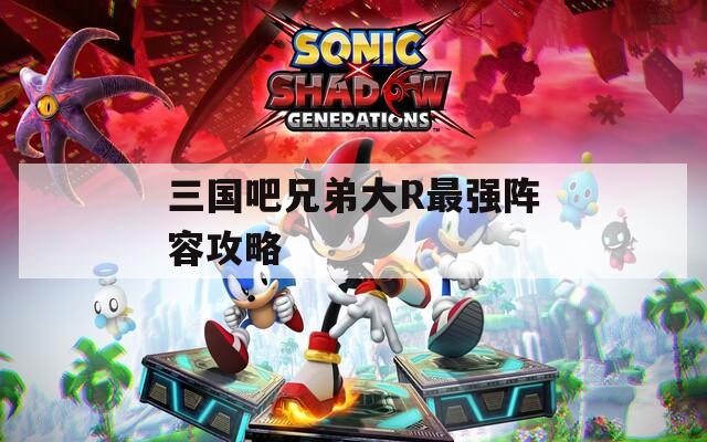 三国吧兄弟大R最强阵容攻略
