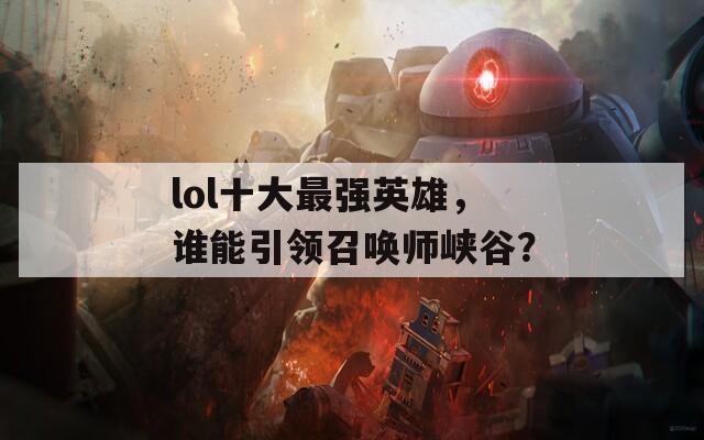 lol十大最强英雄，谁能引领召唤师峡谷？