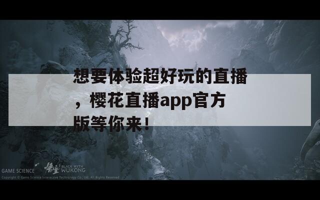 想要体验超好玩的直播，樱花直播app官方版等你来！